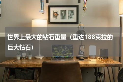 世界上最大的钻石重量（重达188克拉的巨大钻石）