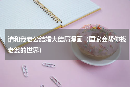 请和我老公结婚大结局漫画（国家会帮你找老婆的世界）