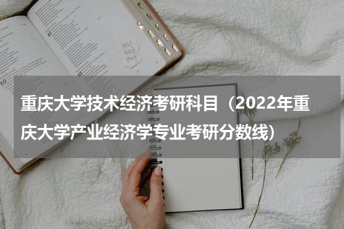 重庆大学技术经济考研科目（2022年重庆大学产业经济学专业考研分数线）