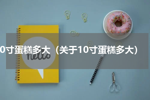 10寸蛋糕多大（关于10寸蛋糕多大）