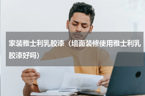 家装雅士利乳胶漆（墙面装修使用雅士利乳胶漆好吗）