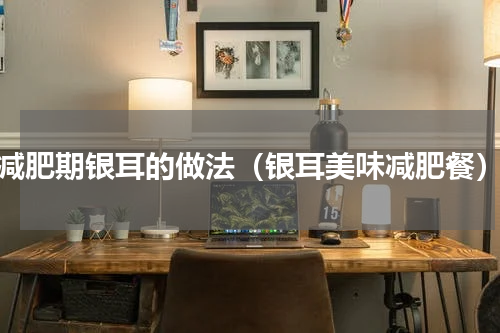 减肥期银耳的做法（银耳美味减肥餐）