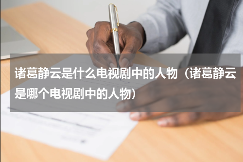 诸葛静云是什么电视剧中的人物（诸葛静云是哪个电视剧中的人物）