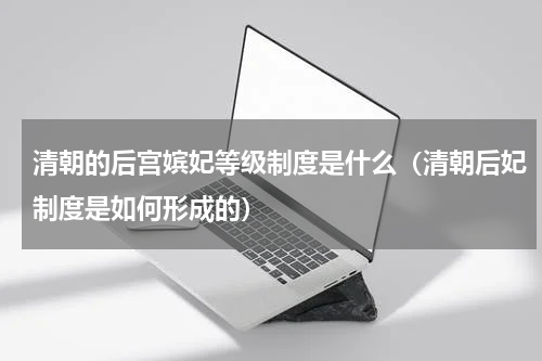 清朝的后宫嫔妃等级制度是什么（清朝后妃制度是如何形成的）