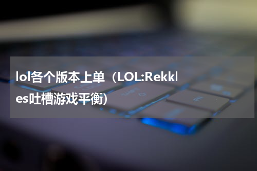 lol各个版本上单（LOL:Rekkles吐槽游戏平衡）