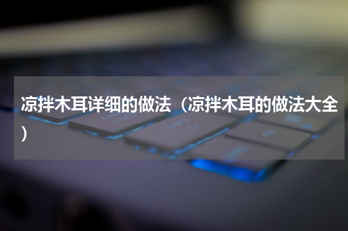 凉拌木耳详细的做法（凉拌木耳的做法大全）