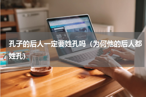 孔子的后人一定要姓孔吗（为何他的后人都姓孔）