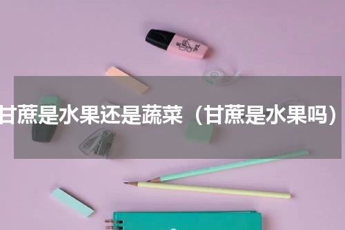 甘蔗是水果还是蔬菜（甘蔗是水果吗）