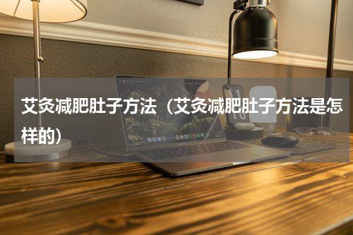 艾灸减肥肚子方法（艾灸减肥肚子方法是怎样的）