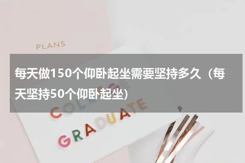 每天做150个仰卧起坐需要坚持多久（每天坚持50个仰卧起坐）