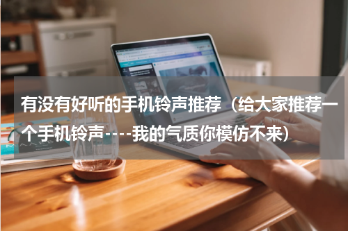 有没有好听的手机铃声推荐（给大家推荐一个手机铃声----我的气质你模仿不来）