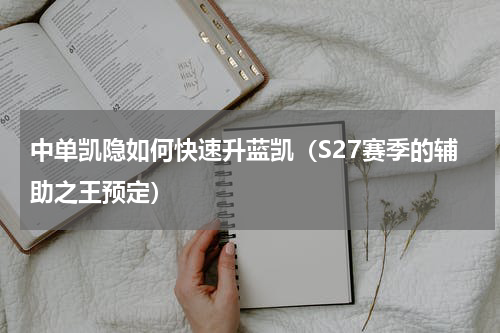 中单凯隐如何快速升蓝凯（S27赛季的辅助之王预定）
