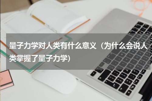 量子力学对人类有什么意义（为什么会说人类掌握了量子力学）