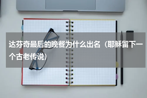 达芬奇最后的晚餐为什么出名（耶稣留下一个古老传说）