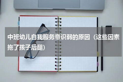 中班幼儿自我服务意识弱的原因（这些因素拖了孩子后腿）