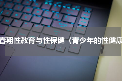 青春期性教育与性保健（青少年的性健康）