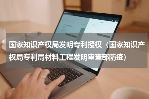 国家知识产权局发明专利授权（国家知识产权局专利局材料工程发明审查部防疫）
