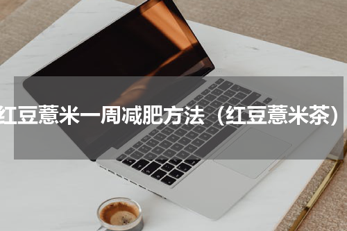 红豆薏米一周减肥方法（红豆薏米茶）