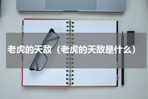 老虎的天敌（老虎的天敌是什么）
