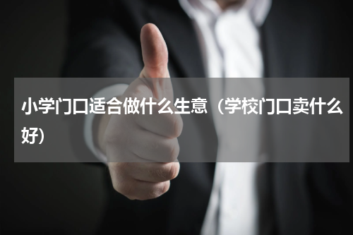 小学门口适合做什么生意（学校门口卖什么好）
