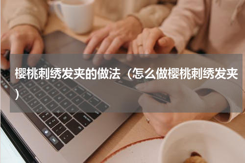 樱桃刺绣发夹的做法（怎么做樱桃刺绣发夹）