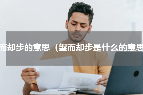 望而却步的意思（望而却步是什么的意思）