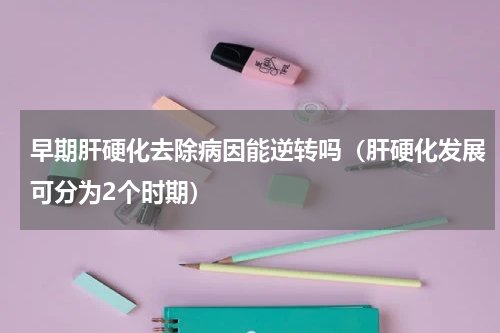 早期肝硬化去除病因能逆转吗（肝硬化发展可分为2个时期）