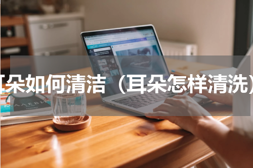 耳朵如何清洁（耳朵怎样清洗）