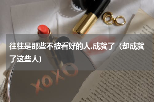往往是那些不被看好的人,成就了（却成就了这些人）