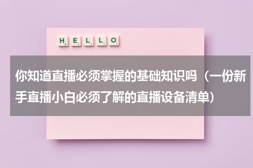 你知道直播必须掌握的基础知识吗（一份新手直播小白必须了解的直播设备清单）