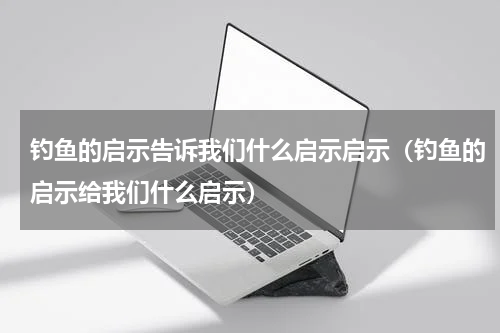 钓鱼的启示告诉我们什么启示启示（钓鱼的启示给我们什么启示）