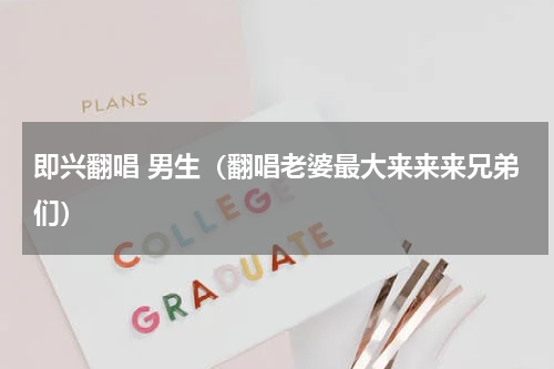 即兴翻唱 男生（翻唱老婆最大来来来兄弟们）