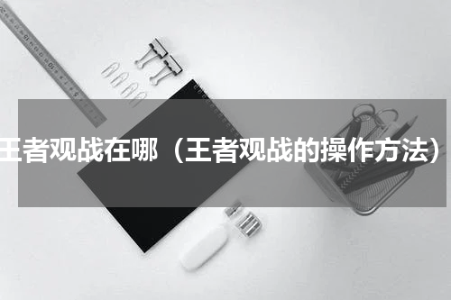 王者观战在哪（王者观战的操作方法）