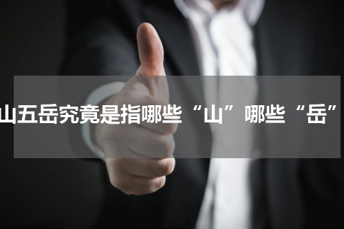 三山五岳究竟是指哪些“山”哪些“岳”？