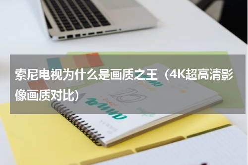 索尼电视为什么是画质之王（4K超高清影像画质对比）