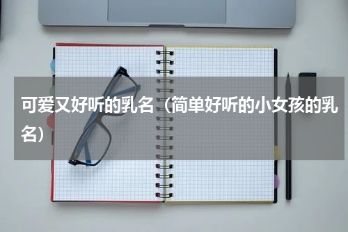 可爱又好听的乳名（简单好听的小女孩的乳名）