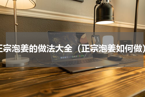 正宗泡姜的做法大全（正宗泡姜如何做）