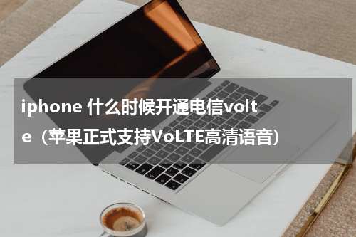iphone 什么时候开通电信volte（苹果正式支持VoLTE高清语音）