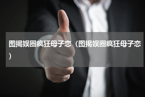 图揭娱圈疯狂母子恋（图揭娱圈疯狂母子恋）