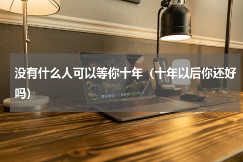 没有什么人可以等你十年（十年以后你还好吗）
