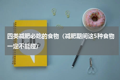 四类减肥必吃的食物（减肥期间这5种食物一定不能碰）