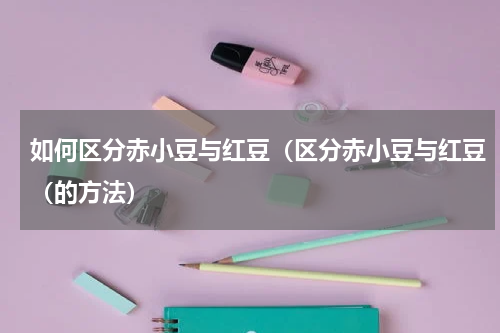 如何区分赤小豆与红豆（区分赤小豆与红豆（的方法）