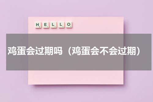 鸡蛋会过期吗（鸡蛋会不会过期）