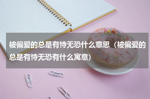 被偏爱的总是有恃无恐什么意思（被偏爱的总是有恃无恐有什么寓意）