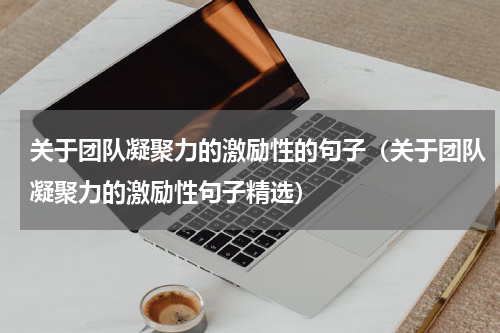 关于团队凝聚力的激励性的句子（关于团队凝聚力的激励性句子精选）