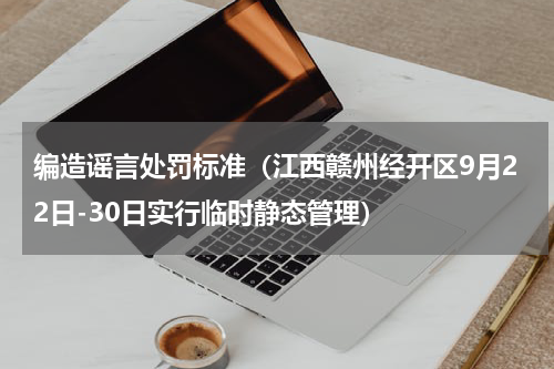 编造谣言处罚标准（江西赣州经开区9月22日-30日实行临时静态管理）