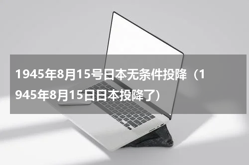 1945年8月15号日本无条件投降（1945年8月15日日本投降了）