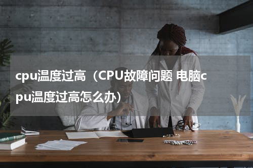 cpu温度过高（CPU故障问题 电脑cpu温度过高怎么办）