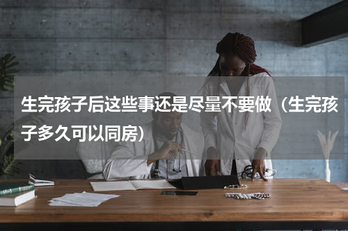 生完孩子后这些事还是尽量不要做（生完孩子多久可以同房）