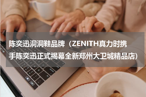 陈奕迅洞洞鞋品牌（ZENITH真力时携手陈奕迅正式揭幕全新郑州大卫城精品店）
